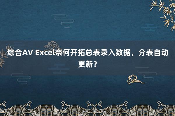 综合A∨ Excel奈何开拓总表录入数据，分表自动更新？
